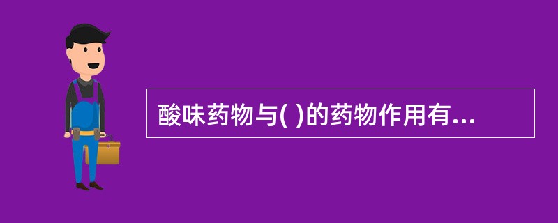 酸味药物与( )的药物作用有相似之处。