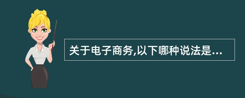 关于电子商务,以下哪种说法是错误的________。