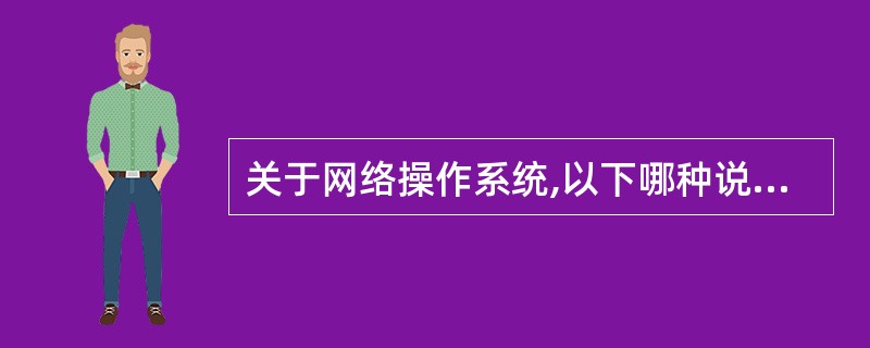 关于网络操作系统,以下哪种说法是错误的________。