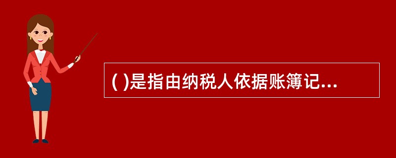 ( )是指由纳税人依据账簿记载,先自行计算缴纳税款,事后由税务机关查账核实,如有