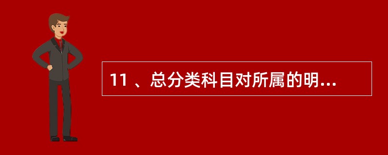 11 、总分类科目对所属的明细分类科目起着统驭和控制作用,明细分类科目是对其总分