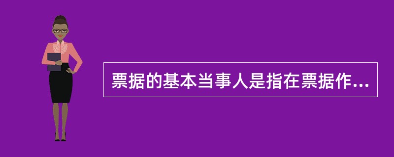 票据的基本当事人是指在票据作成和交付时就业已存在的当事人,是构成票据法律关系的必