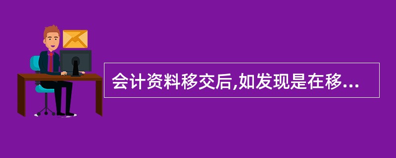 会计资料移交后,如发现是在移交人员经办会计期间内所发生的问题,由原移交人员负责。