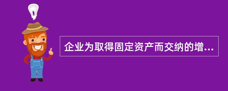 企业为取得固定资产而交纳的增值税,应计入固定资产入账价值。()