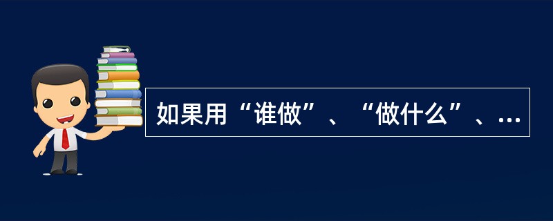 如果用“谁做”、“做什么”、“怎么做”和“什么时候做”来描述一个软件开发过程,那