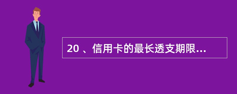 20 、信用卡的最长透支期限为( )天。A . 30B. 60C . 90D .