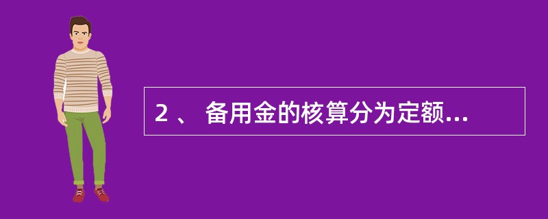 2 、 备用金的核算分为定额制和非定额两种 。 定额制是指根据使用部门和人员的实