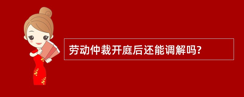 劳动仲裁开庭后还能调解吗?