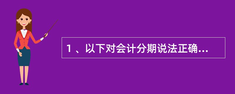 1 、以下对会计分期说法正确的是( )。A、会计分期是对会计主体活动的时间范围上