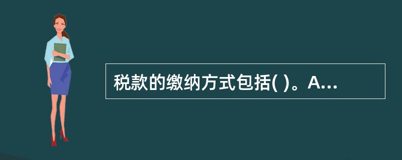 税款的缴纳方式包括( )。A、纳税人直接向国库经收处缴纳B、税务机关自收税款并办