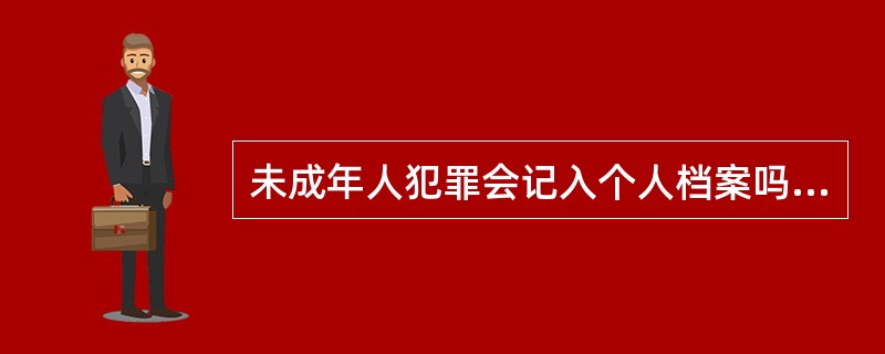 未成年人犯罪会记入个人档案吗?对以后学习生活会有影响吗?