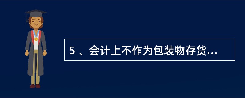 5 、会计上不作为包装物存货进行核算的有( )。A、包装纸张 B、包装铁丝 C、