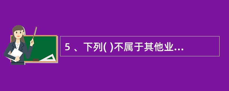 5 、下列( )不属于其他业务收入。A、固定资产出售收入 B、固定资产出租收入