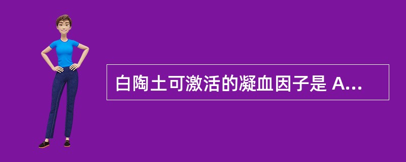 白陶土可激活的凝血因子是 A、Ⅰ B、Ⅱ C、Ⅲ D、Ⅹ E、Ⅻ