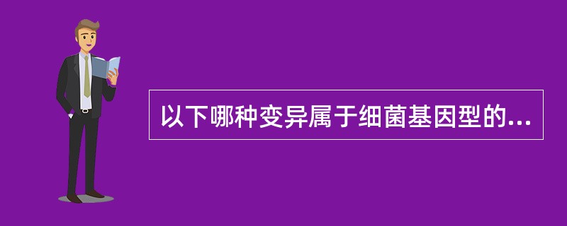 以下哪种变异属于细菌基因型的改变 A、沙门菌鞭毛相的变异 B、在溶菌酶的作用下,