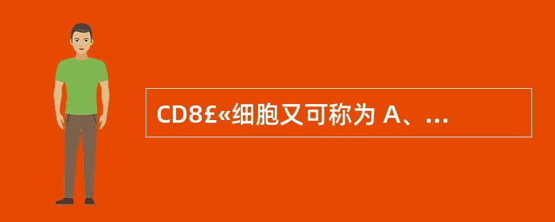 CD8£«细胞又可称为 A、辅助性T细胞 B、NK细胞 C、细胞毒性T细胞 D、