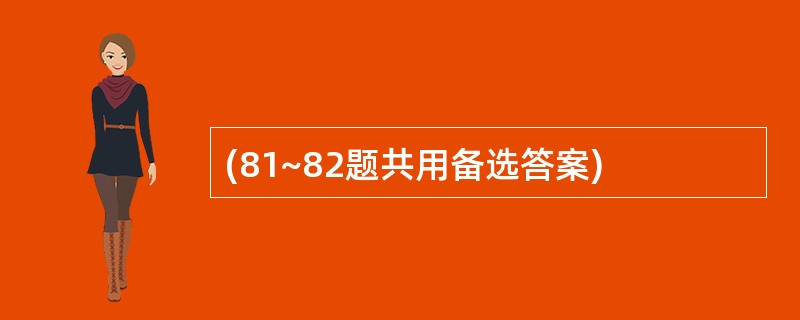 (81~82题共用备选答案)