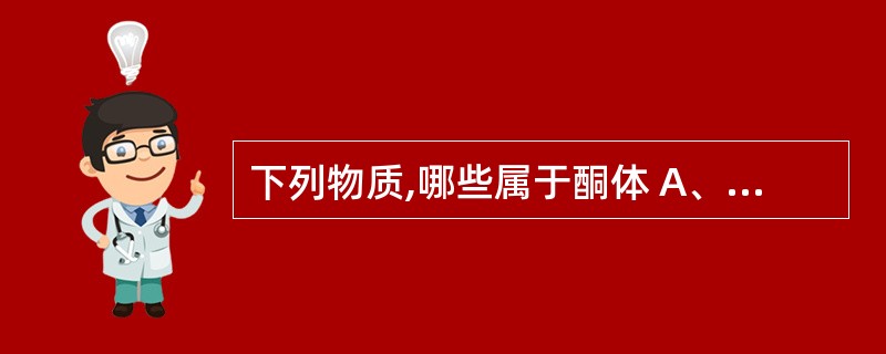 下列物质,哪些属于酮体 A、丙酮 B、丙酮酸 C、β£­羟丁酸 D、乙酰Co