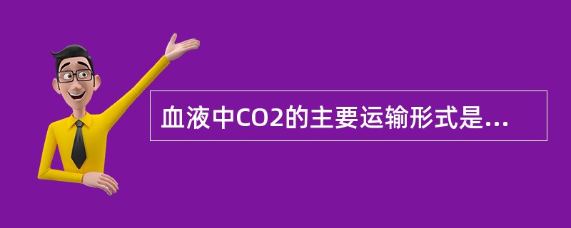 血液中CO2的主要运输形式是 A、HCO£­3 B、H2CO3 C、氨基甲酸血红