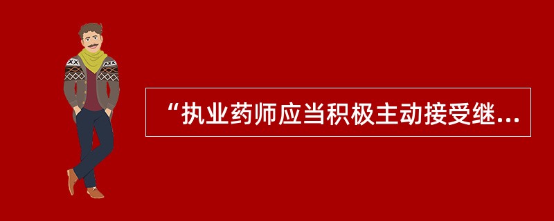 “执业药师应当积极主动接受继续教育,不断提高执业水平”属于