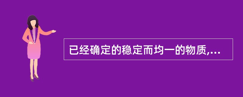 已经确定的稳定而均一的物质,它的数值已由决定性方法确定,所含杂质也已经定量,该物