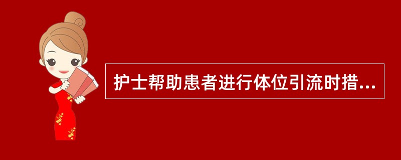 护士帮助患者进行体位引流时措施不正确的是A、引流前向患者讲解配合方法B、根据病变