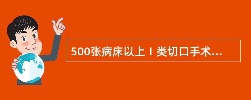 500张病床以上Ⅰ类切口手术部位感染率应低于A、0.5%B、1%C、5%D、5.