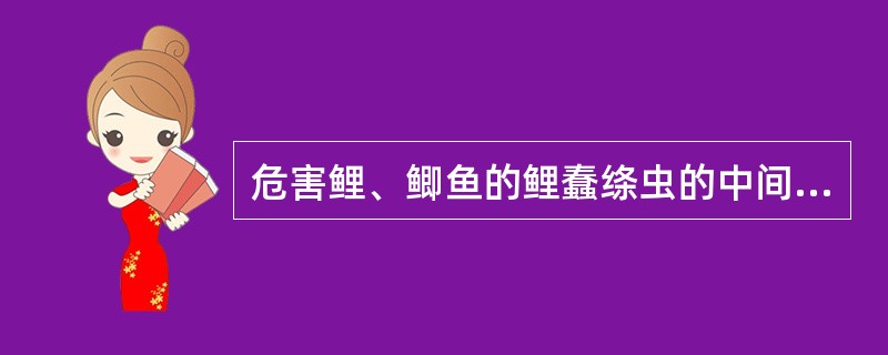 危害鲤、鲫鱼的鲤蠢绦虫的中间寄主是()A、鳔水蚤B、剑水蚤C、锚头蚤D、颤蚓 -