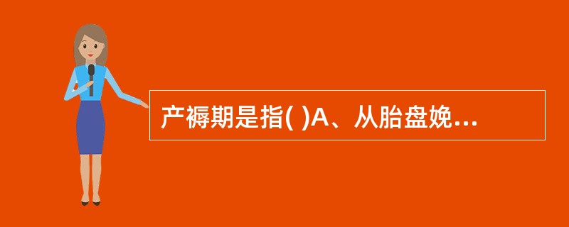 产褥期是指( )A、从胎盘娩出至产妇全身各器官恢复或接近正常未孕状态所需的一段时