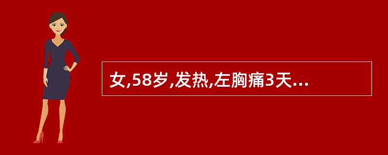 女,58岁,发热,左胸痛3天。查体:T37.5℃,BP150£¯90mmHg,左