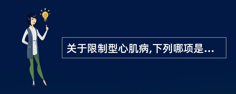 关于限制型心肌病,下列哪项是错误的( )A、以心内膜心肌纤维化、心肌僵硬及心室舒