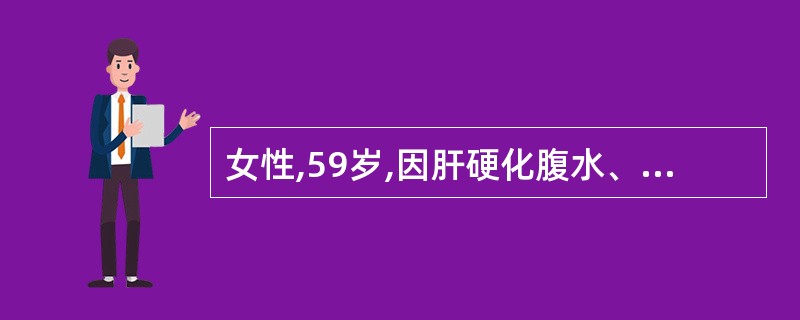 女性,59岁,因肝硬化腹水、肝硬化失代偿期住进某市中医院,经治疗病情未见改善,反