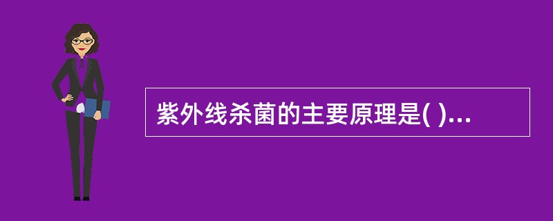 紫外线杀菌的主要原理是( )A、破坏细菌细胞壁的黏肽B、使菌体蛋白质变性凝固C、