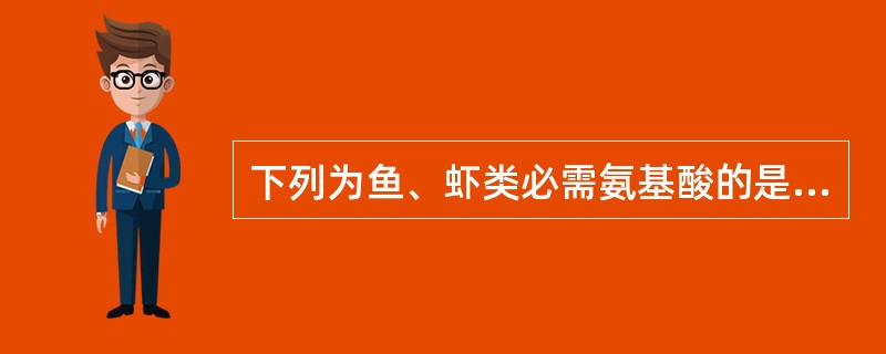 下列为鱼、虾类必需氨基酸的是()A、胱氨酸B、苯丙氨酸C、酪氨酸D、脯氨酸 -