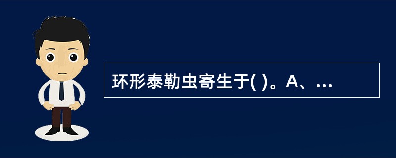 环形泰勒虫寄生于( )。A、红细胞、单核巨噬细胞B、血浆中C、动脉血管内D、静脉