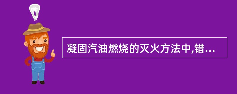 凝固汽油燃烧的灭火方法中,错误的是A、用雨衣或他物遮盖身体B、油滴落下后抛掉遮盖