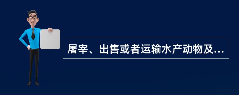 屠宰、出售或者运输水产动物及出售或者运输水产动物产品前,货主应当按照国务院兽医主