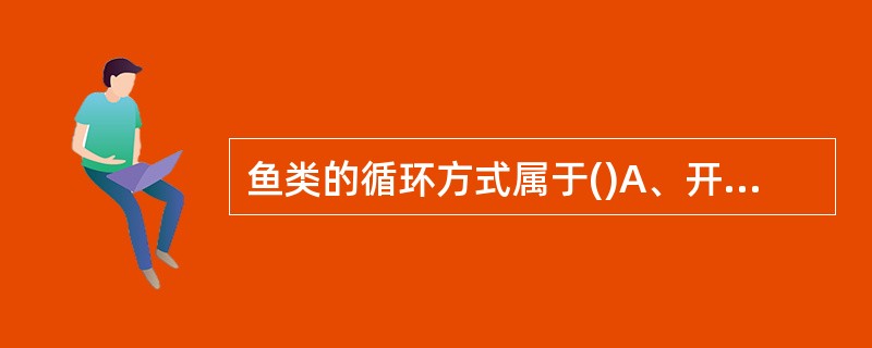 鱼类的循环方式属于()A、开放式循环B、单循环C、双循环D、不完全的双循环 -