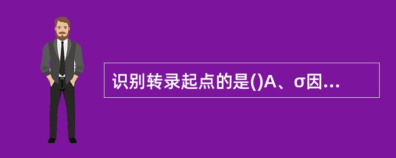 识别转录起点的是()A、σ因子B、核心酶C、ρ因子D、RNA聚合酶的a亚基 -