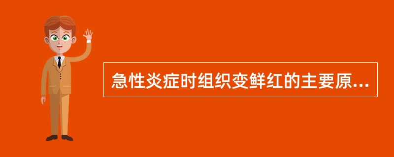 急性炎症时组织变鲜红的主要原因是A、血管内血栓形成B、肉芽组织形成C、组织内炎症