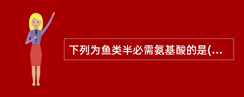 下列为鱼类半必需氨基酸的是()A、亮氨酸B、苯丙氨酸C、半胱氨酸D、色氨酸 -