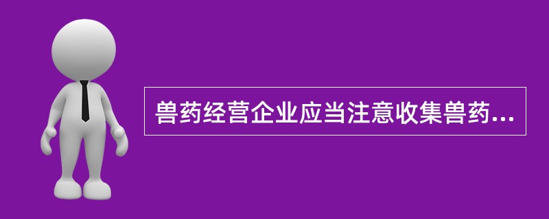 兽药经营企业应当注意收集兽药使用信息,().应当及时向所在地兽医行政管理部门报告