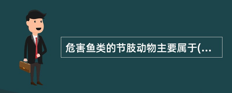 危害鱼类的节肢动物主要属于()A、昆虫纲B、蛛形纲C、甲壳纲D、瓣鳃纲