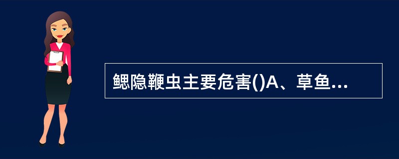 鳃隐鞭虫主要危害()A、草鱼夏花B、鲢鳙规格鱼种C、草鱼规格鱼种D、鲢鳙夏花 -