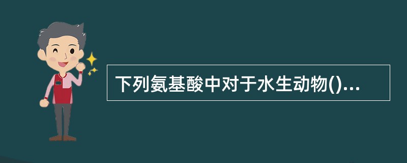 下列氨基酸中对于水生动物()是必需氨基酸A、赖氨酸B、天冬氨酸C、酪氨酸D、甘氨