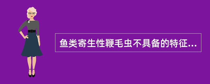 鱼类寄生性鞭毛虫不具备的特征是()A、具1条或多条鞭毛B、行植物性营养C、一般行