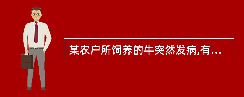 某农户所饲养的牛突然发病,有的病例起初表现体温升高、精神沉郁、食欲减少、腹胀,偶