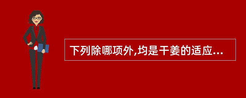 下列除哪项外,均是干姜的适应证( )A、亡阳证B、寒湿痹痛C、脾胃实寒证D、寒饮