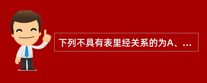 下列不具有表里经关系的为A、阳跷脉与阴跷脉B、足厥阴肝经与足少阳胆经C、足阳明胃