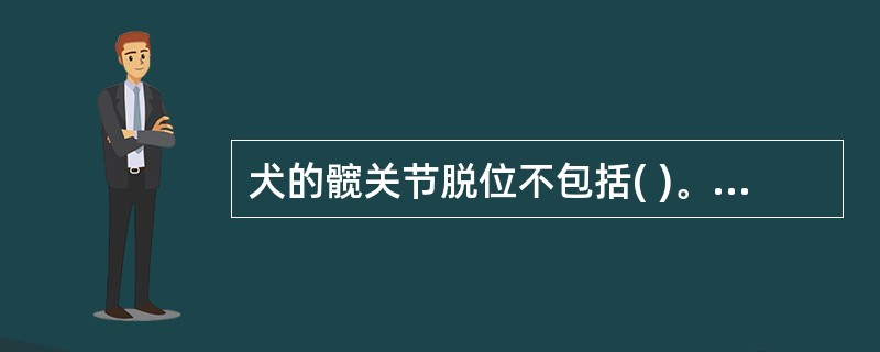 犬的髋关节脱位不包括( )。A、内方脱位B、上外方脱位C、前方脱位D、后方脱位E